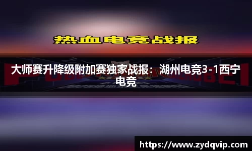 大师赛升降级附加赛独家战报：湖州电竞3-1西宁电竞