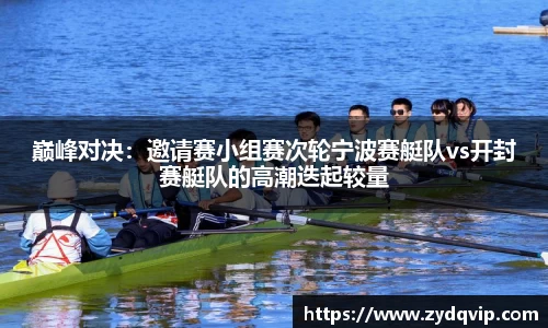 巅峰对决：邀请赛小组赛次轮宁波赛艇队vs开封赛艇队的高潮迭起较量