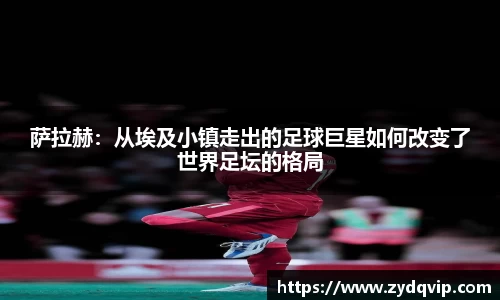 萨拉赫：从埃及小镇走出的足球巨星如何改变了世界足坛的格局